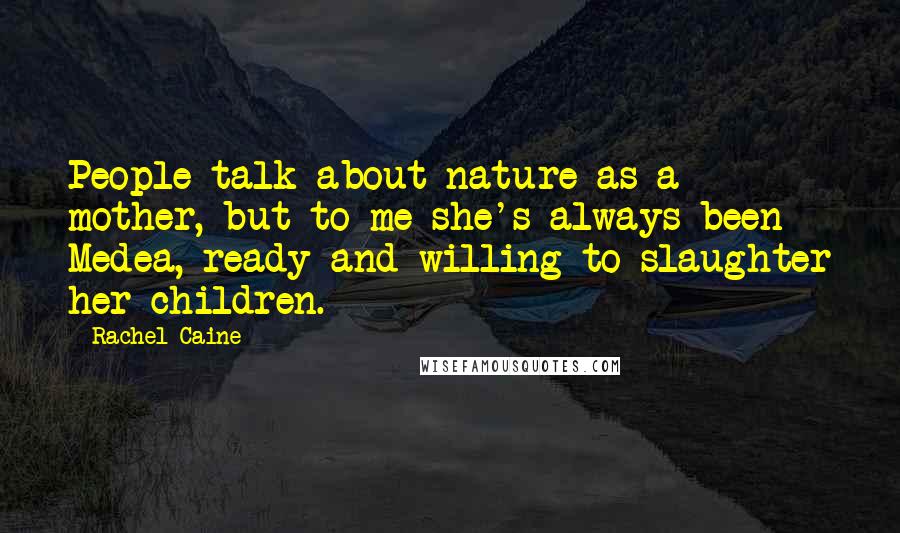 Rachel Caine Quotes: People talk about nature as a mother, but to me she's always been Medea, ready and willing to slaughter her children.