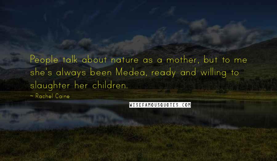 Rachel Caine Quotes: People talk about nature as a mother, but to me she's always been Medea, ready and willing to slaughter her children.