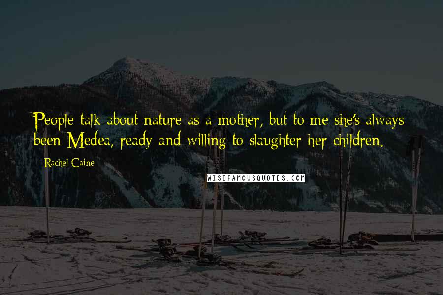 Rachel Caine Quotes: People talk about nature as a mother, but to me she's always been Medea, ready and willing to slaughter her children.