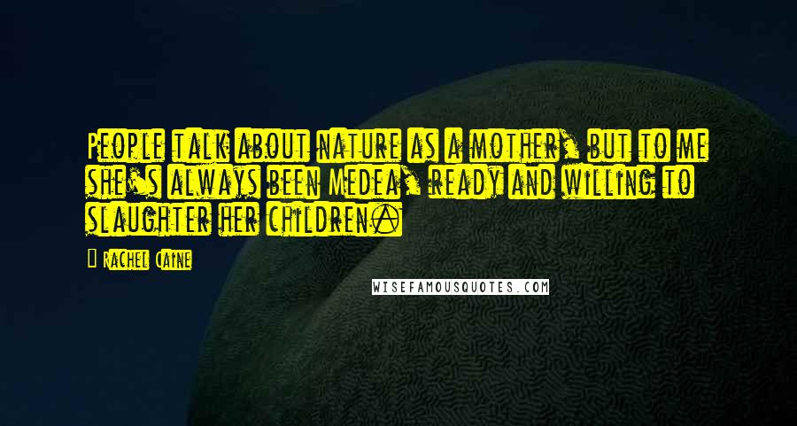 Rachel Caine Quotes: People talk about nature as a mother, but to me she's always been Medea, ready and willing to slaughter her children.