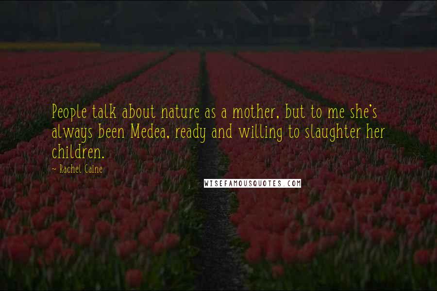 Rachel Caine Quotes: People talk about nature as a mother, but to me she's always been Medea, ready and willing to slaughter her children.