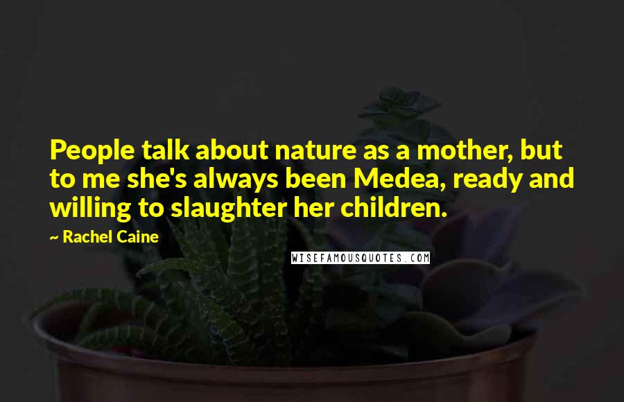 Rachel Caine Quotes: People talk about nature as a mother, but to me she's always been Medea, ready and willing to slaughter her children.