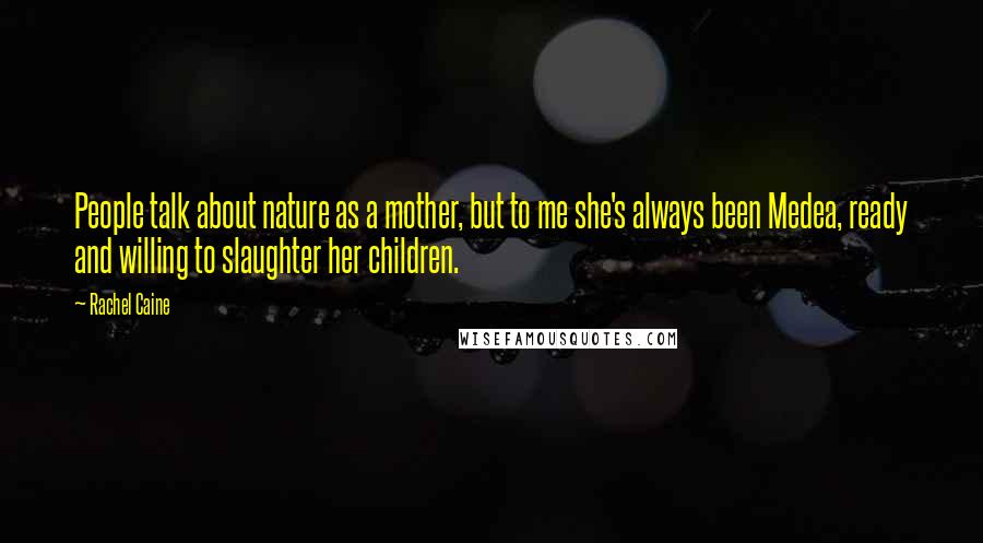 Rachel Caine Quotes: People talk about nature as a mother, but to me she's always been Medea, ready and willing to slaughter her children.