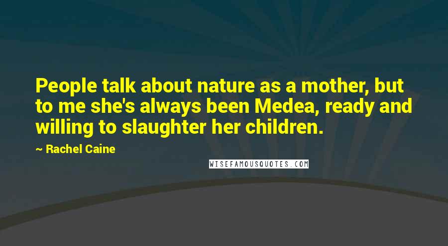 Rachel Caine Quotes: People talk about nature as a mother, but to me she's always been Medea, ready and willing to slaughter her children.