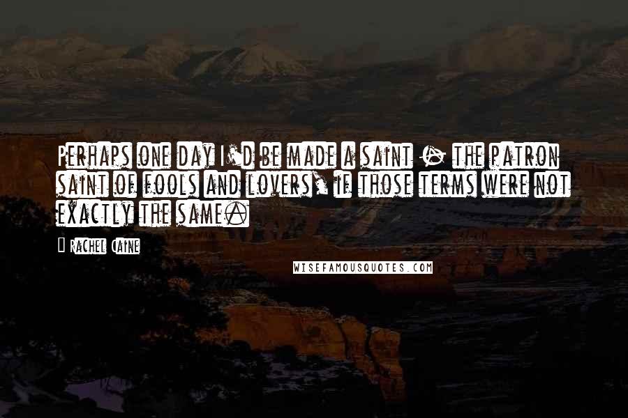 Rachel Caine Quotes: Perhaps one day I'd be made a saint - the patron saint of fools and lovers, if those terms were not exactly the same.