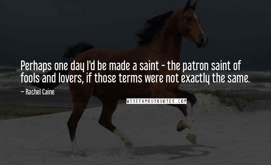Rachel Caine Quotes: Perhaps one day I'd be made a saint - the patron saint of fools and lovers, if those terms were not exactly the same.