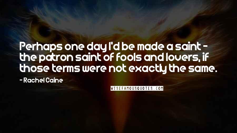 Rachel Caine Quotes: Perhaps one day I'd be made a saint - the patron saint of fools and lovers, if those terms were not exactly the same.