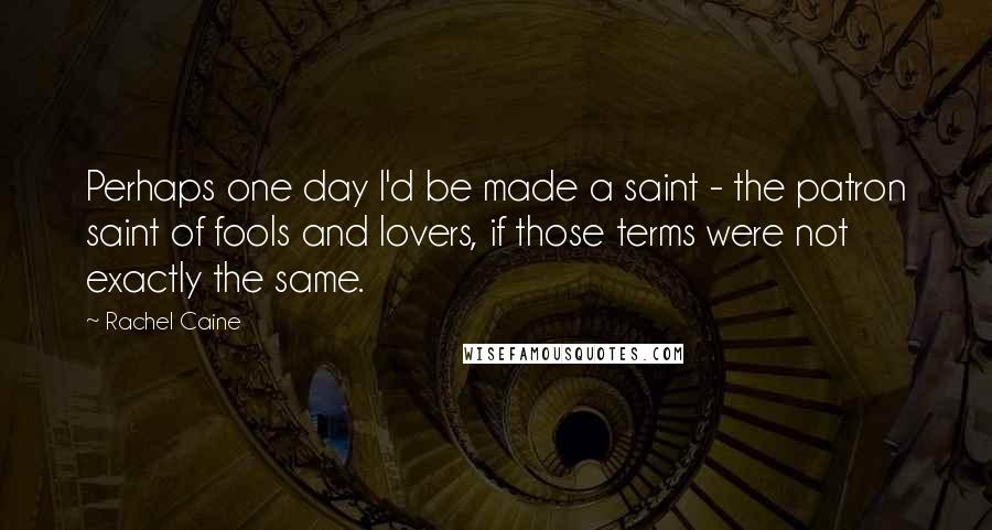 Rachel Caine Quotes: Perhaps one day I'd be made a saint - the patron saint of fools and lovers, if those terms were not exactly the same.