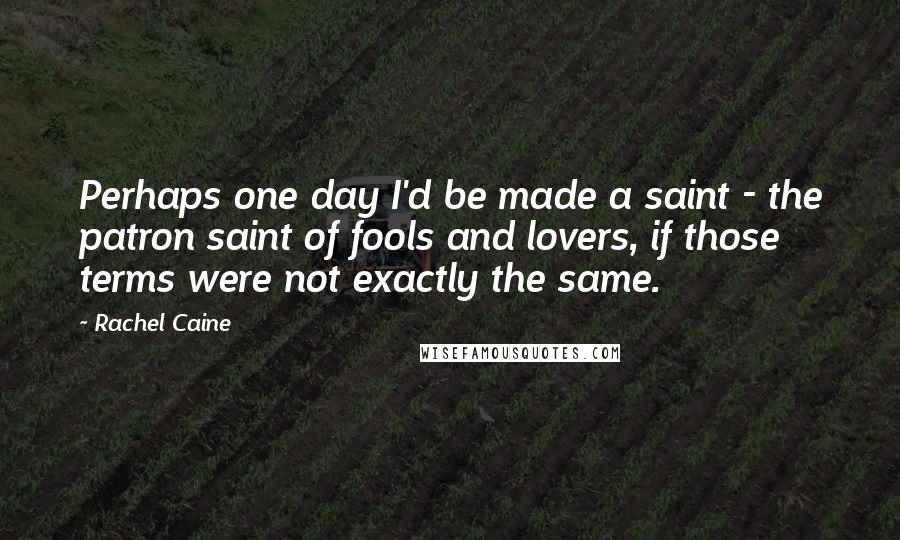 Rachel Caine Quotes: Perhaps one day I'd be made a saint - the patron saint of fools and lovers, if those terms were not exactly the same.