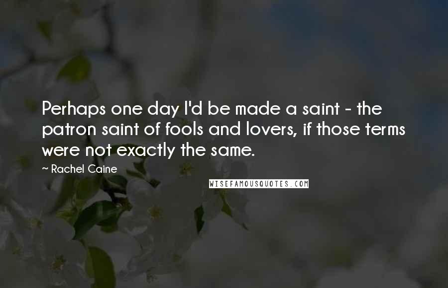 Rachel Caine Quotes: Perhaps one day I'd be made a saint - the patron saint of fools and lovers, if those terms were not exactly the same.