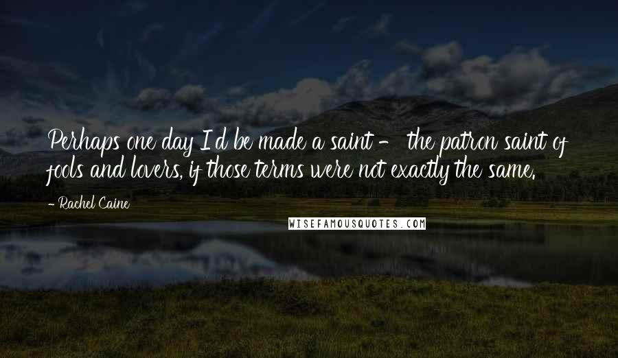 Rachel Caine Quotes: Perhaps one day I'd be made a saint - the patron saint of fools and lovers, if those terms were not exactly the same.