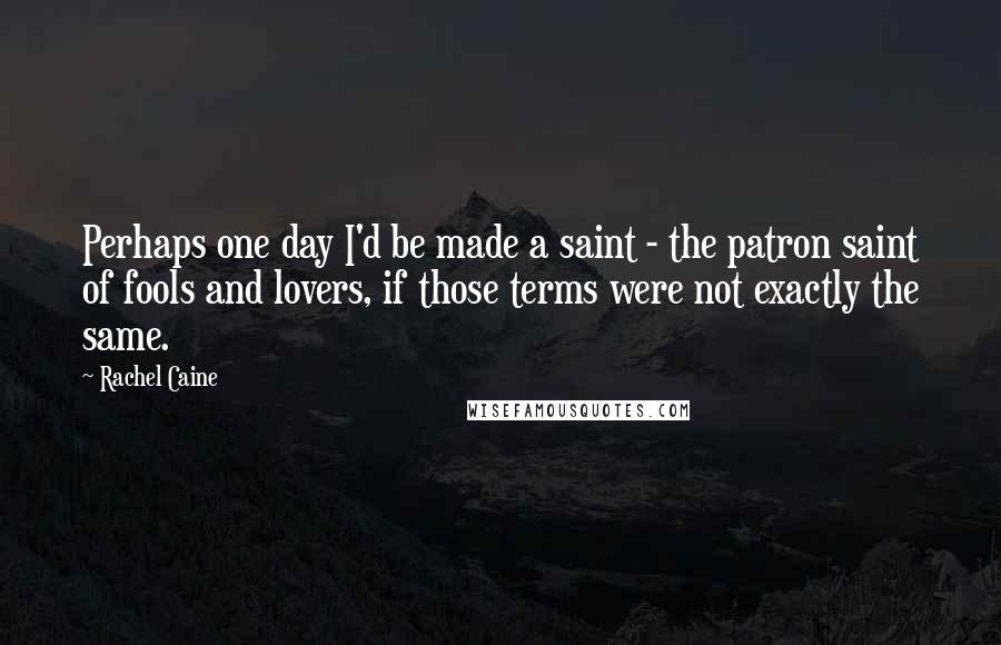 Rachel Caine Quotes: Perhaps one day I'd be made a saint - the patron saint of fools and lovers, if those terms were not exactly the same.