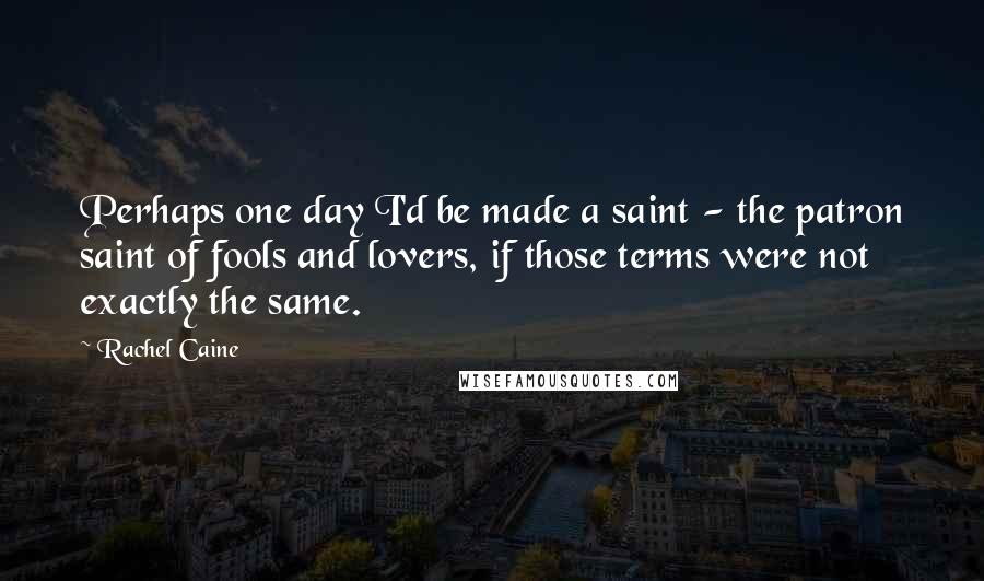 Rachel Caine Quotes: Perhaps one day I'd be made a saint - the patron saint of fools and lovers, if those terms were not exactly the same.