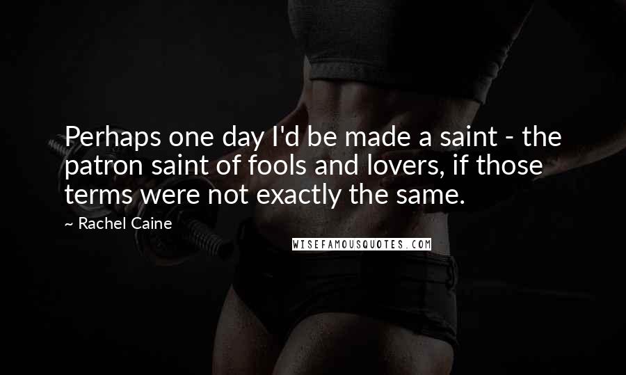 Rachel Caine Quotes: Perhaps one day I'd be made a saint - the patron saint of fools and lovers, if those terms were not exactly the same.