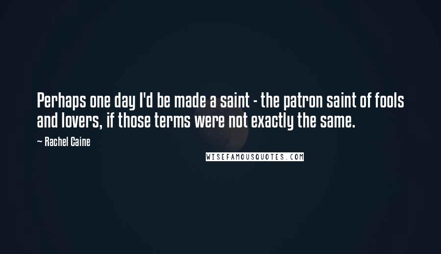 Rachel Caine Quotes: Perhaps one day I'd be made a saint - the patron saint of fools and lovers, if those terms were not exactly the same.