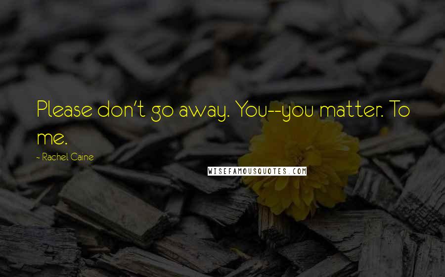 Rachel Caine Quotes: Please don't go away. You--you matter. To me.