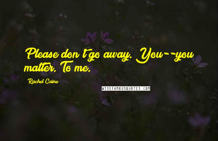 Rachel Caine Quotes: Please don't go away. You--you matter. To me.