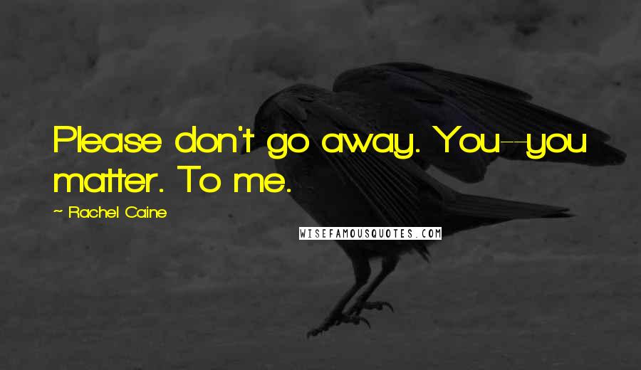 Rachel Caine Quotes: Please don't go away. You--you matter. To me.