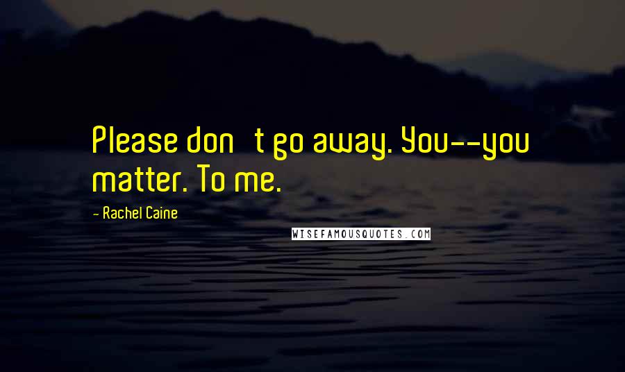 Rachel Caine Quotes: Please don't go away. You--you matter. To me.