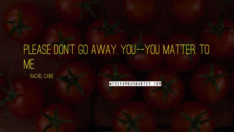 Rachel Caine Quotes: Please don't go away. You--you matter. To me.