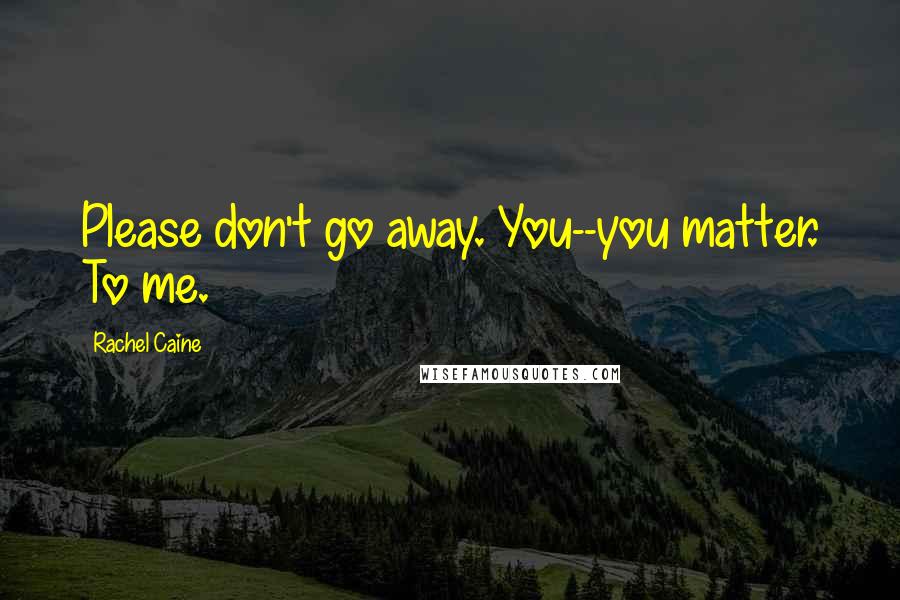 Rachel Caine Quotes: Please don't go away. You--you matter. To me.