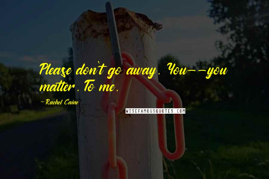 Rachel Caine Quotes: Please don't go away. You--you matter. To me.