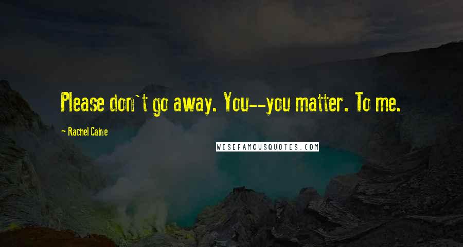 Rachel Caine Quotes: Please don't go away. You--you matter. To me.