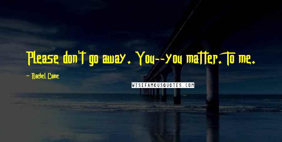 Rachel Caine Quotes: Please don't go away. You--you matter. To me.