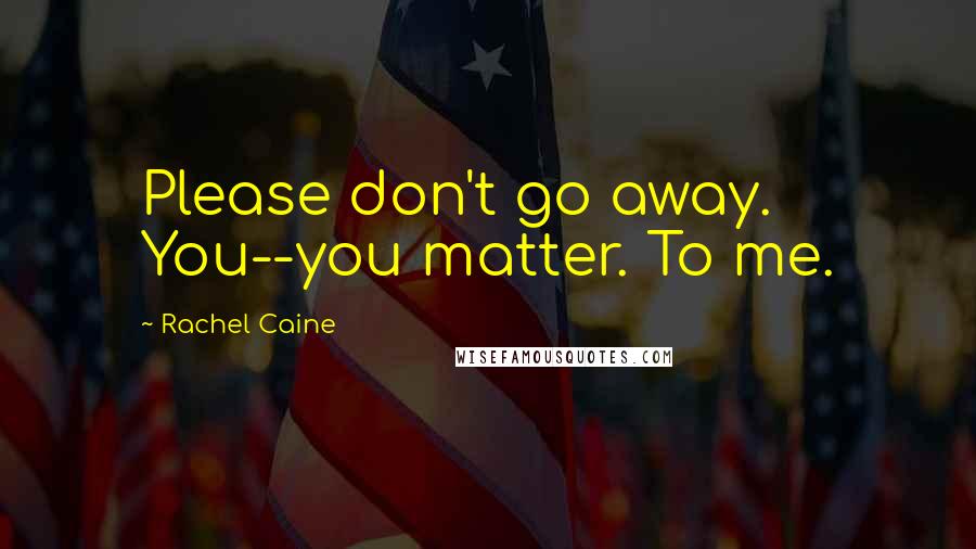 Rachel Caine Quotes: Please don't go away. You--you matter. To me.