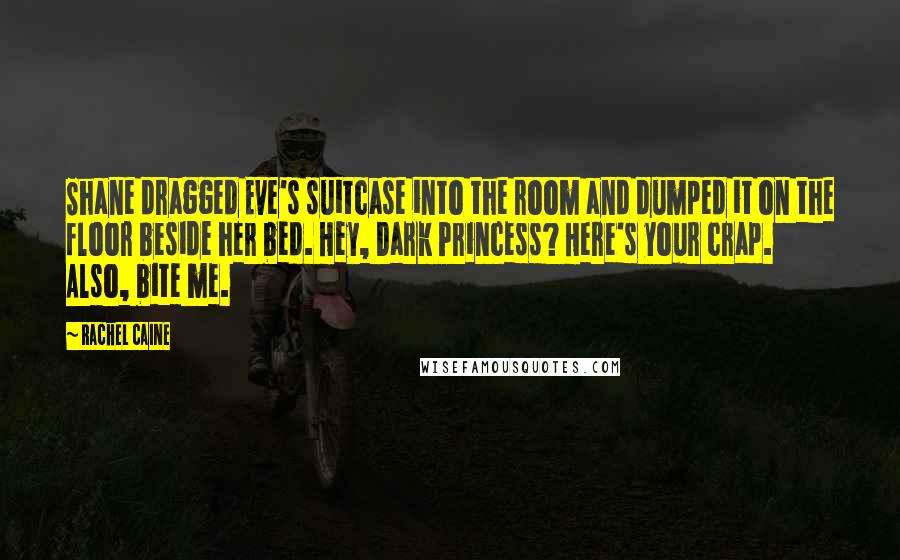 Rachel Caine Quotes: Shane dragged Eve's suitcase into the room and dumped it on the floor beside her bed. Hey, Dark Princess? Here's your crap. Also, bite me.