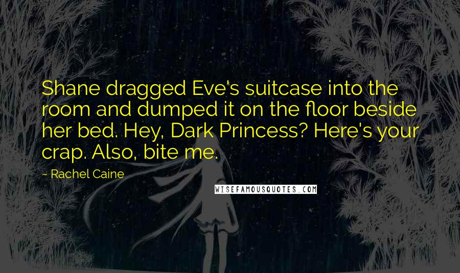 Rachel Caine Quotes: Shane dragged Eve's suitcase into the room and dumped it on the floor beside her bed. Hey, Dark Princess? Here's your crap. Also, bite me.