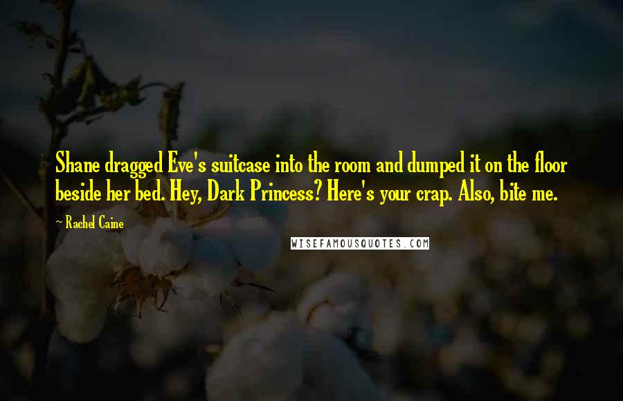 Rachel Caine Quotes: Shane dragged Eve's suitcase into the room and dumped it on the floor beside her bed. Hey, Dark Princess? Here's your crap. Also, bite me.