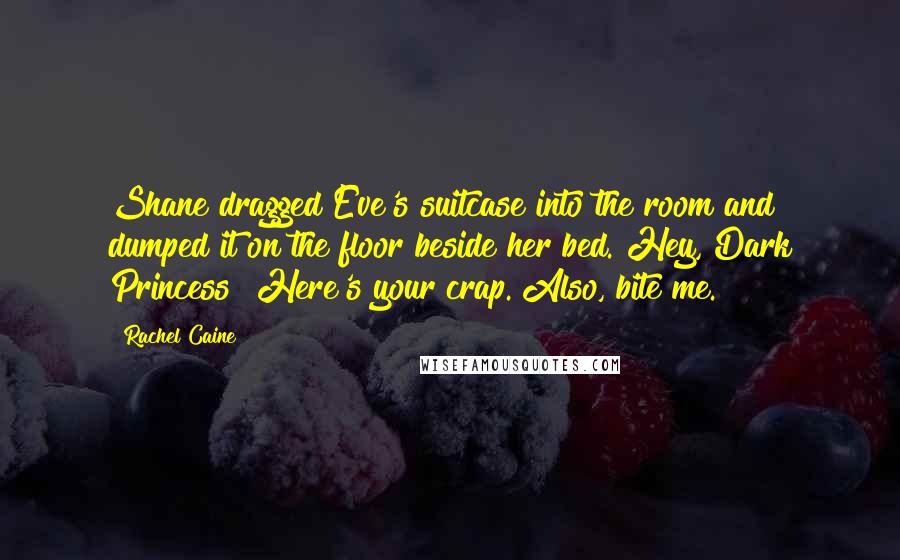 Rachel Caine Quotes: Shane dragged Eve's suitcase into the room and dumped it on the floor beside her bed. Hey, Dark Princess? Here's your crap. Also, bite me.