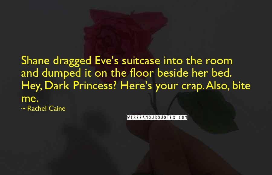 Rachel Caine Quotes: Shane dragged Eve's suitcase into the room and dumped it on the floor beside her bed. Hey, Dark Princess? Here's your crap. Also, bite me.