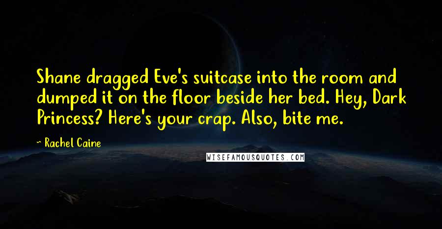 Rachel Caine Quotes: Shane dragged Eve's suitcase into the room and dumped it on the floor beside her bed. Hey, Dark Princess? Here's your crap. Also, bite me.