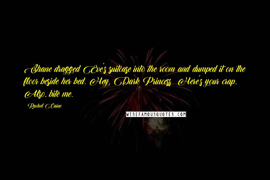 Rachel Caine Quotes: Shane dragged Eve's suitcase into the room and dumped it on the floor beside her bed. Hey, Dark Princess? Here's your crap. Also, bite me.