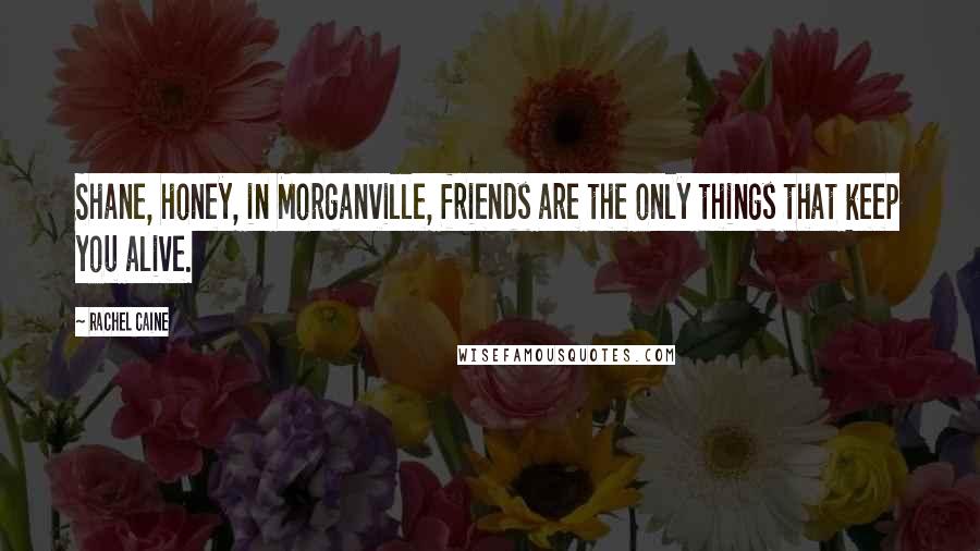 Rachel Caine Quotes: Shane, honey, in Morganville, friends are the only things that keep you alive.