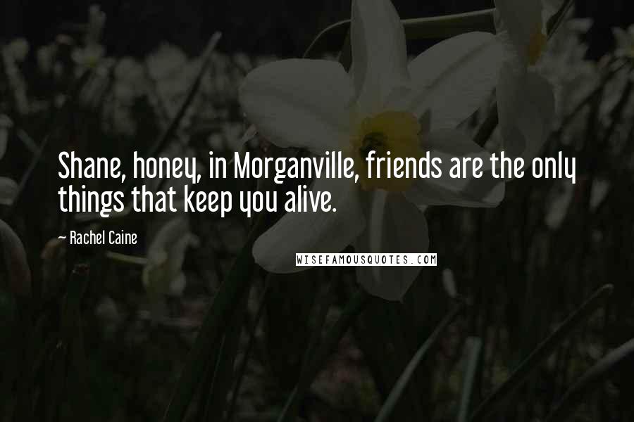 Rachel Caine Quotes: Shane, honey, in Morganville, friends are the only things that keep you alive.