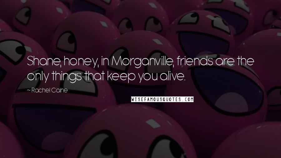 Rachel Caine Quotes: Shane, honey, in Morganville, friends are the only things that keep you alive.