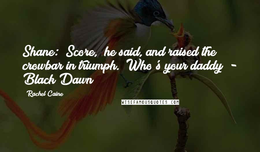 Rachel Caine Quotes: Shane: "Score," he said, and raised the crowbar in triumph. "Who's your daddy?"- Black Dawn