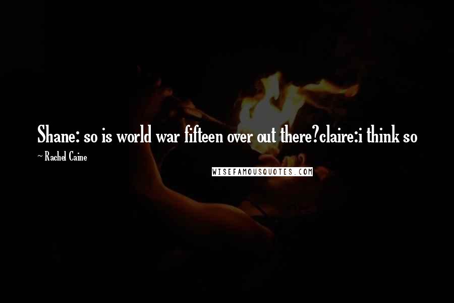 Rachel Caine Quotes: Shane: so is world war fifteen over out there?claire:i think so