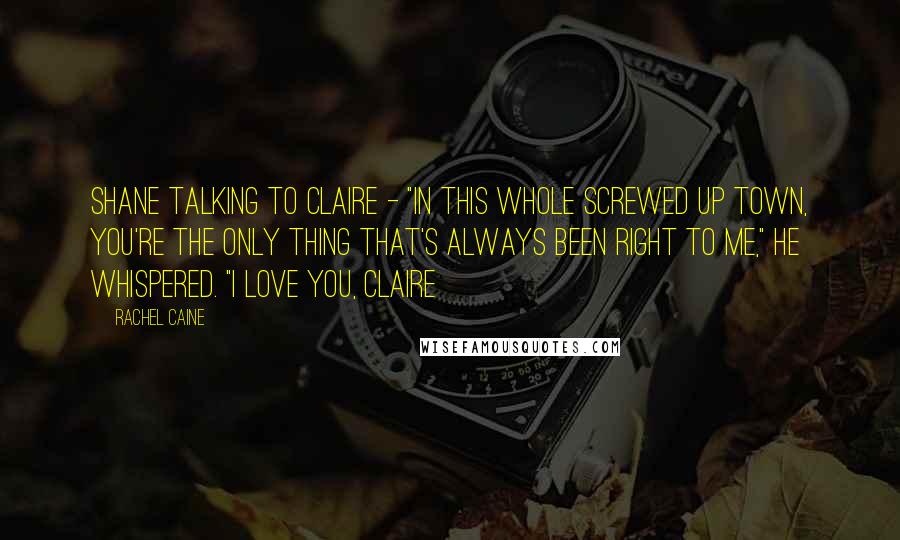 Rachel Caine Quotes: Shane talking to Claire - "In this whole screwed up town, you're the only thing that's always been right to me," He whispered. "I love you, Claire