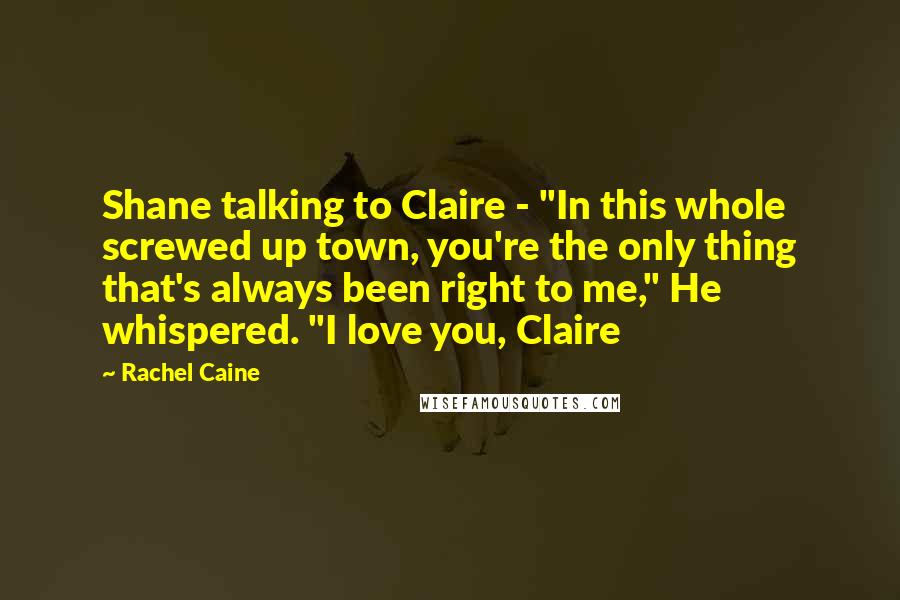 Rachel Caine Quotes: Shane talking to Claire - "In this whole screwed up town, you're the only thing that's always been right to me," He whispered. "I love you, Claire