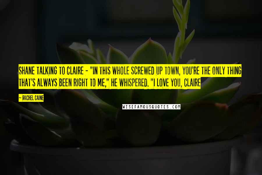 Rachel Caine Quotes: Shane talking to Claire - "In this whole screwed up town, you're the only thing that's always been right to me," He whispered. "I love you, Claire