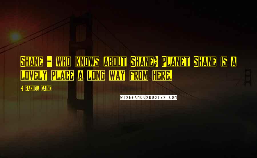 Rachel Caine Quotes: Shane - who knows about Shane? Planet Shane is a lovely place a long way from here.