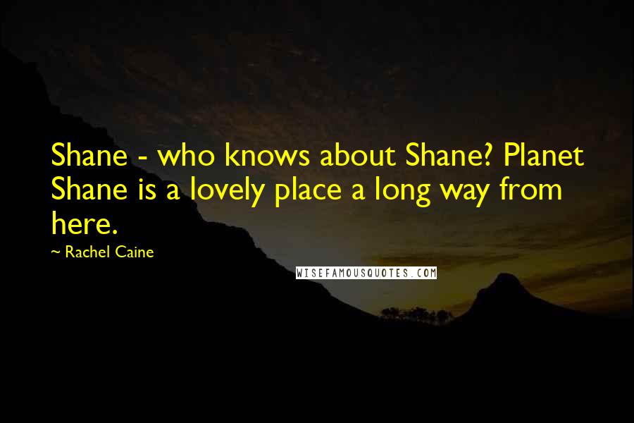 Rachel Caine Quotes: Shane - who knows about Shane? Planet Shane is a lovely place a long way from here.