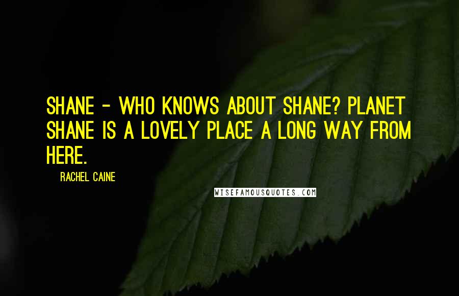 Rachel Caine Quotes: Shane - who knows about Shane? Planet Shane is a lovely place a long way from here.