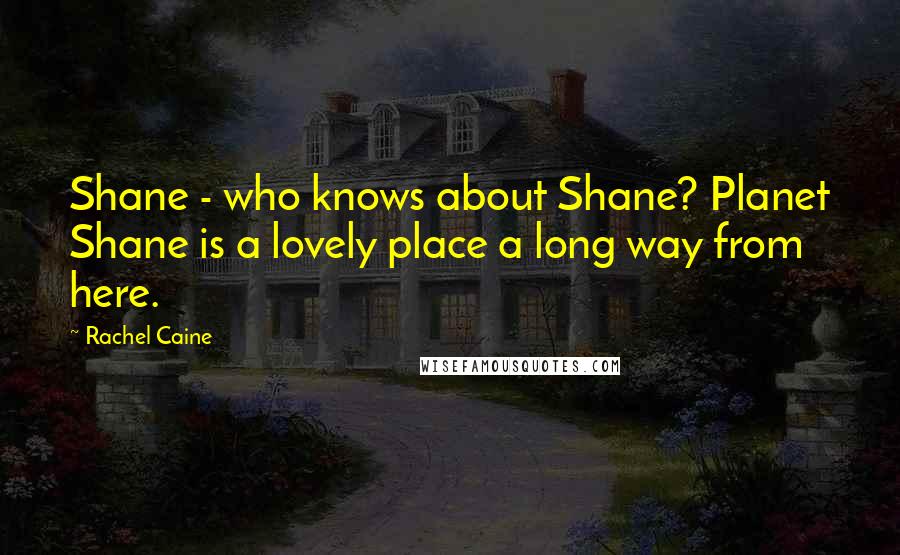 Rachel Caine Quotes: Shane - who knows about Shane? Planet Shane is a lovely place a long way from here.