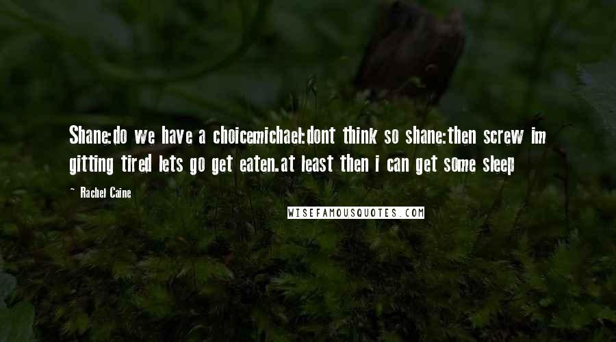 Rachel Caine Quotes: Shane:do we have a choicemichael:dont think so shane:then screw im gitting tired lets go get eaten.at least then i can get some sleep