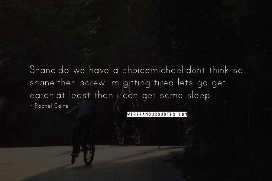 Rachel Caine Quotes: Shane:do we have a choicemichael:dont think so shane:then screw im gitting tired lets go get eaten.at least then i can get some sleep